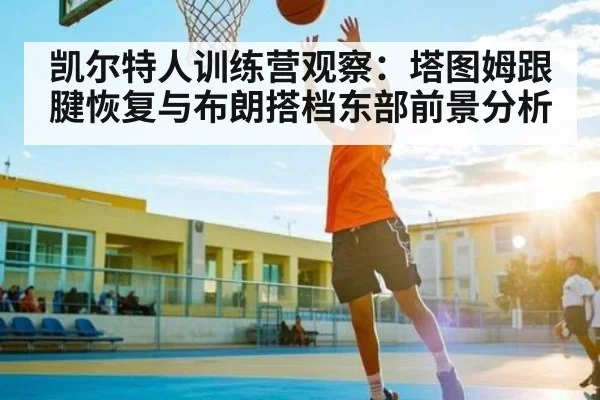 凯尔特人训练营观察:塔图姆跟腱恢复与布朗搭档东部前景分析