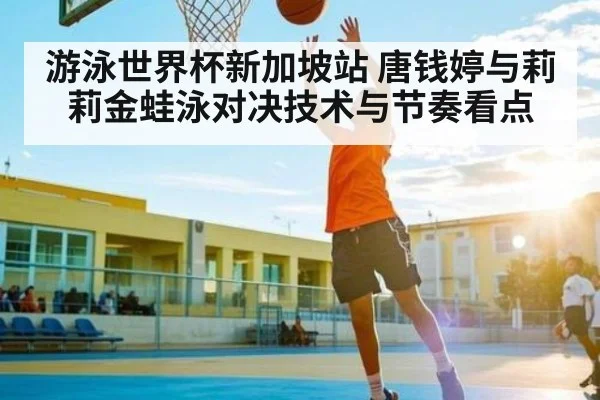 游泳世界杯新加坡站 唐钱婷与莉莉金蛙泳对决技术与节奏看点